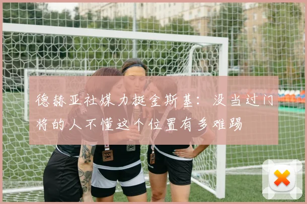 德赫亚社媒力挺金斯基：没当过门将的人不懂这个位置有多难踢